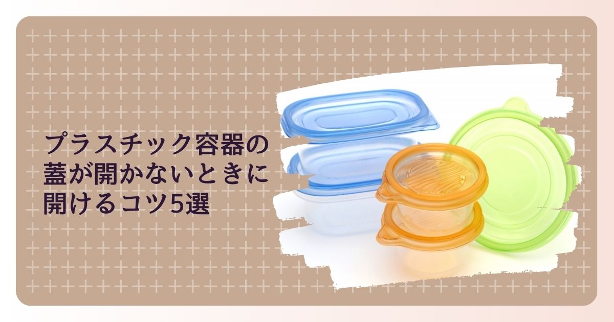 プラスチック容器の蓋が開かないときに開けるコツ5選