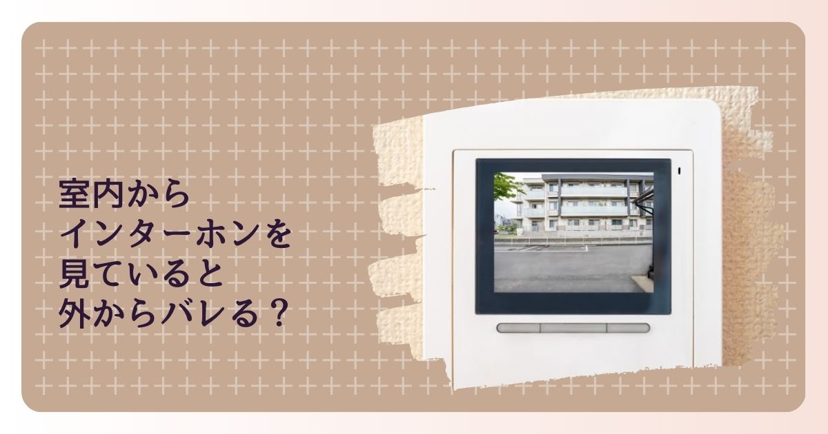 室内からインターホンを見るとき、外からバレる？